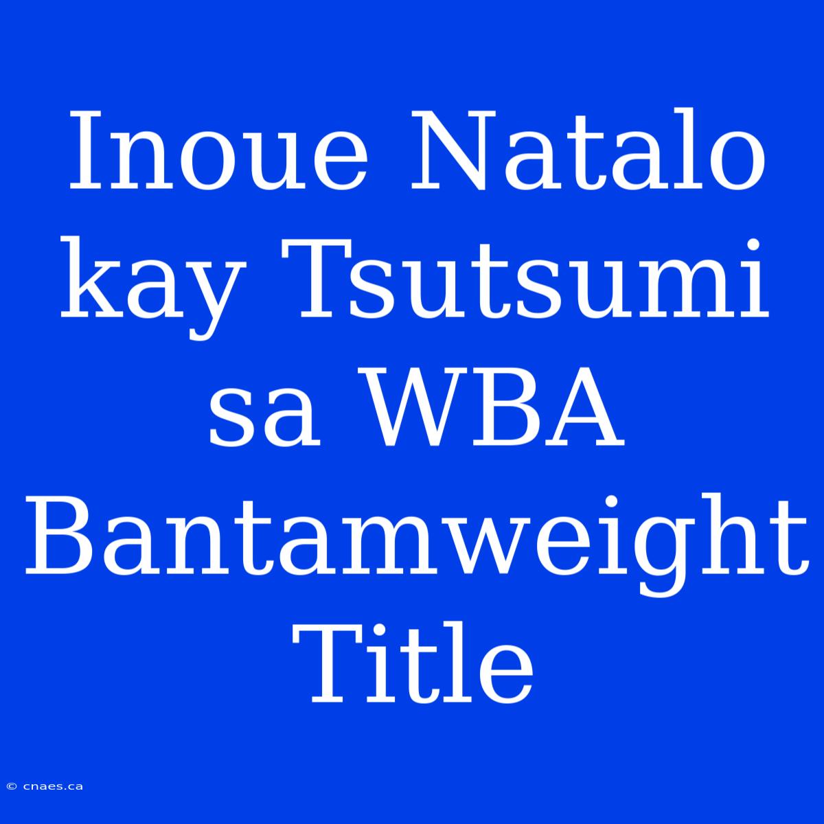 Inoue Natalo Kay Tsutsumi Sa WBA Bantamweight Title