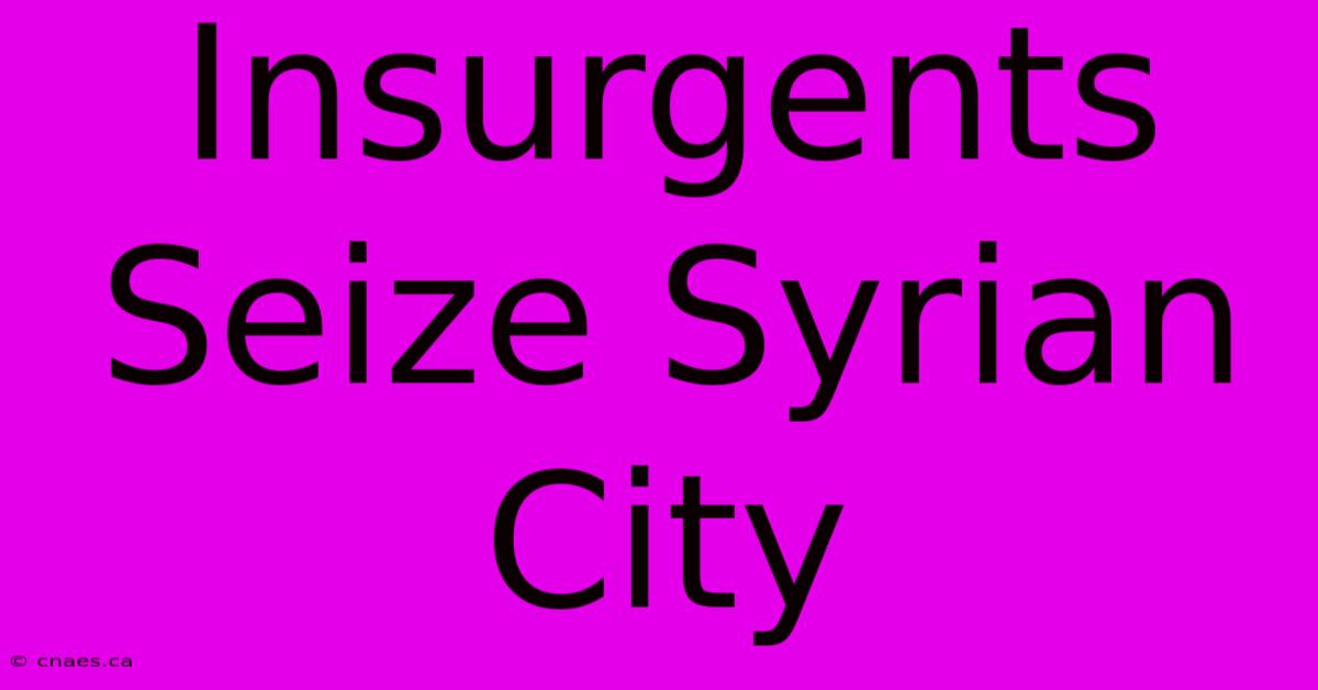 Insurgents Seize Syrian City