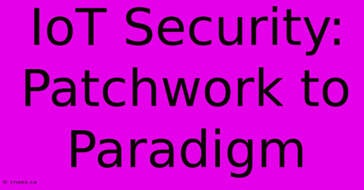 IoT Security: Patchwork To Paradigm