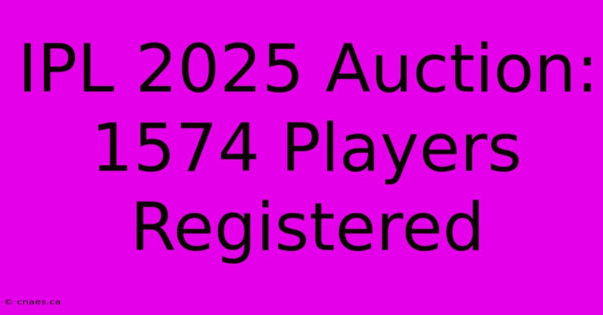 IPL 2025 Auction: 1574 Players Registered