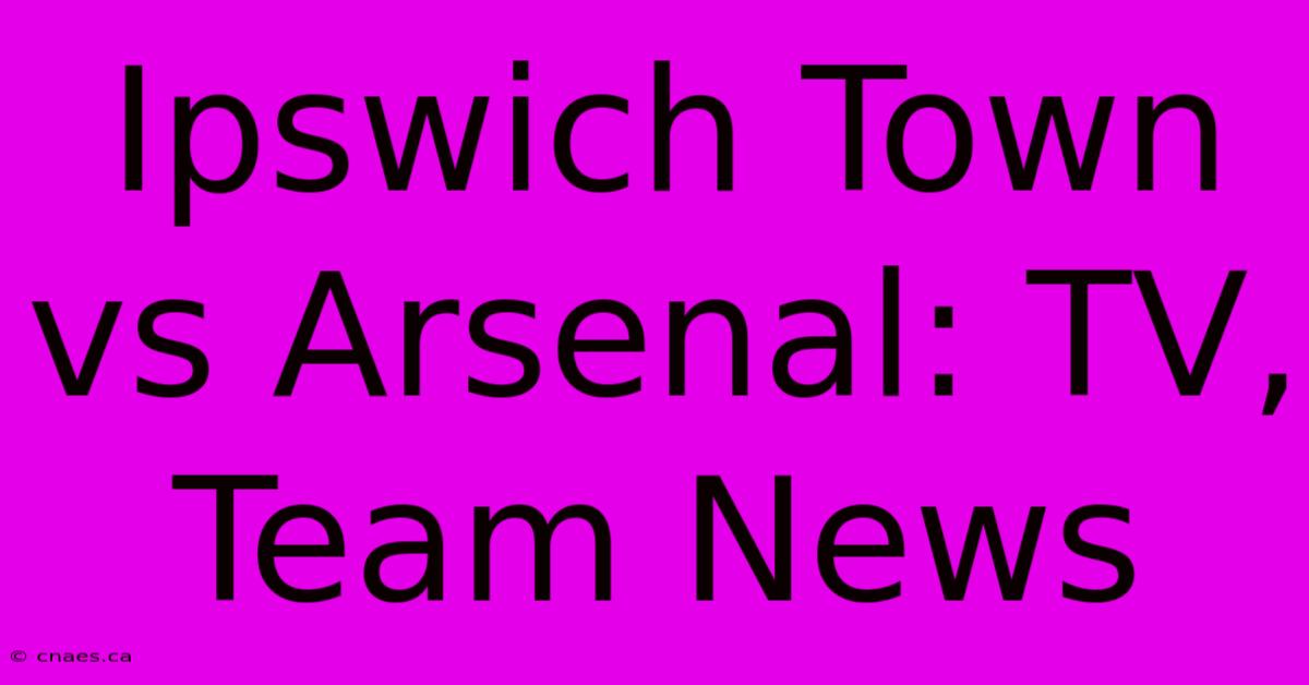 Ipswich Town Vs Arsenal: TV, Team News