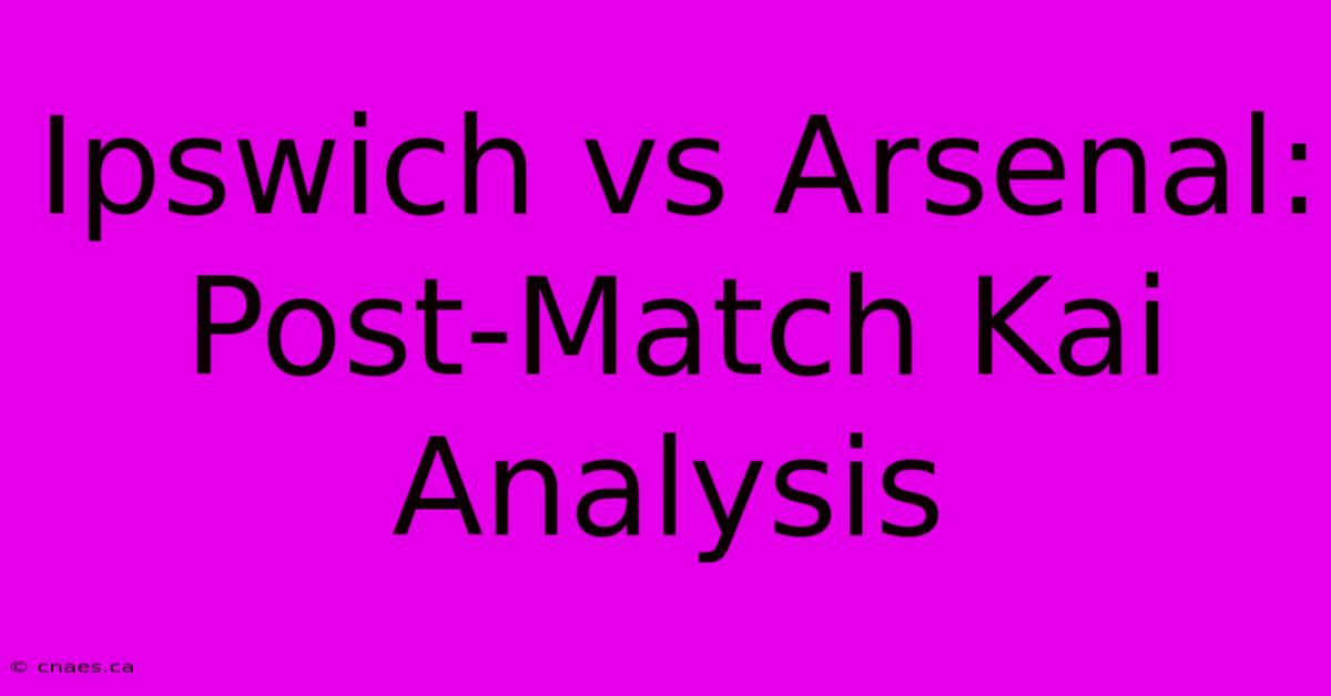 Ipswich Vs Arsenal: Post-Match Kai Analysis