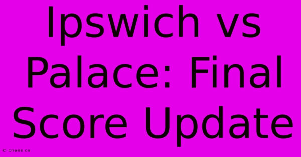 Ipswich Vs Palace: Final Score Update