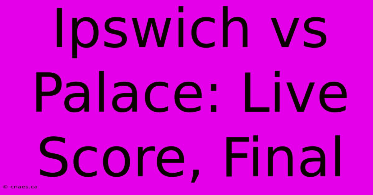 Ipswich Vs Palace: Live Score, Final