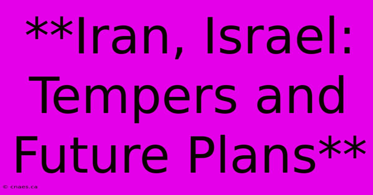 **Iran, Israel: Tempers And Future Plans**