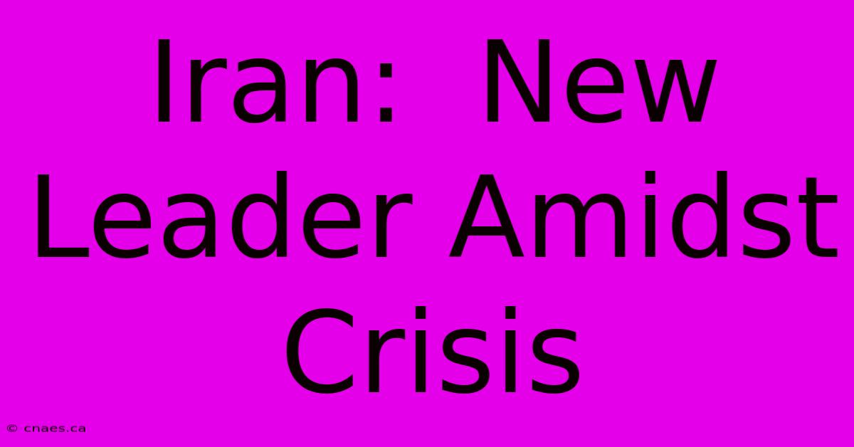 Iran:  New Leader Amidst Crisis