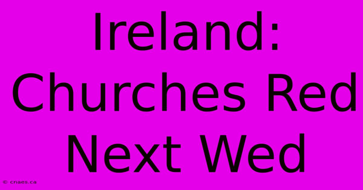 Ireland: Churches Red Next Wed