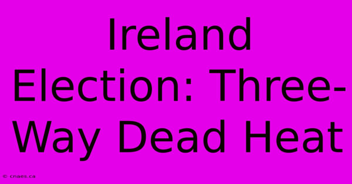 Ireland Election: Three-Way Dead Heat