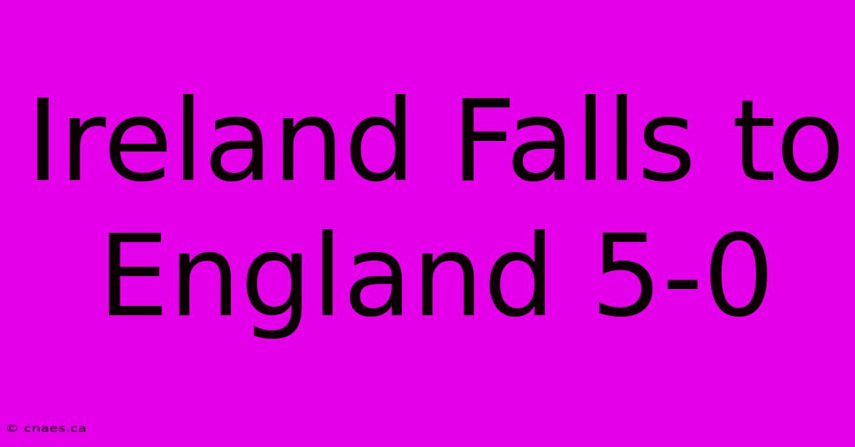 Ireland Falls To England 5-0