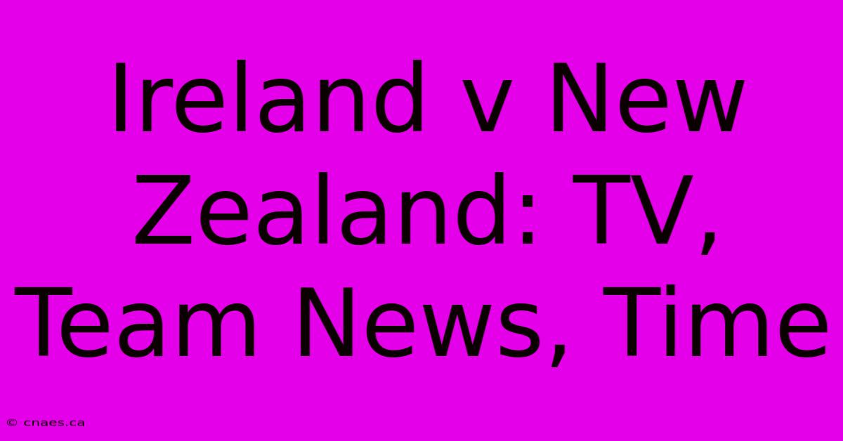 Ireland V New Zealand: TV, Team News, Time