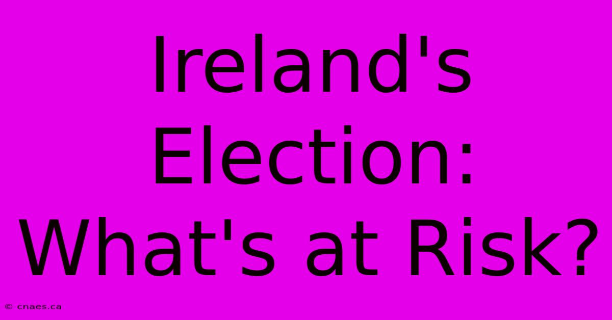 Ireland's Election: What's At Risk?