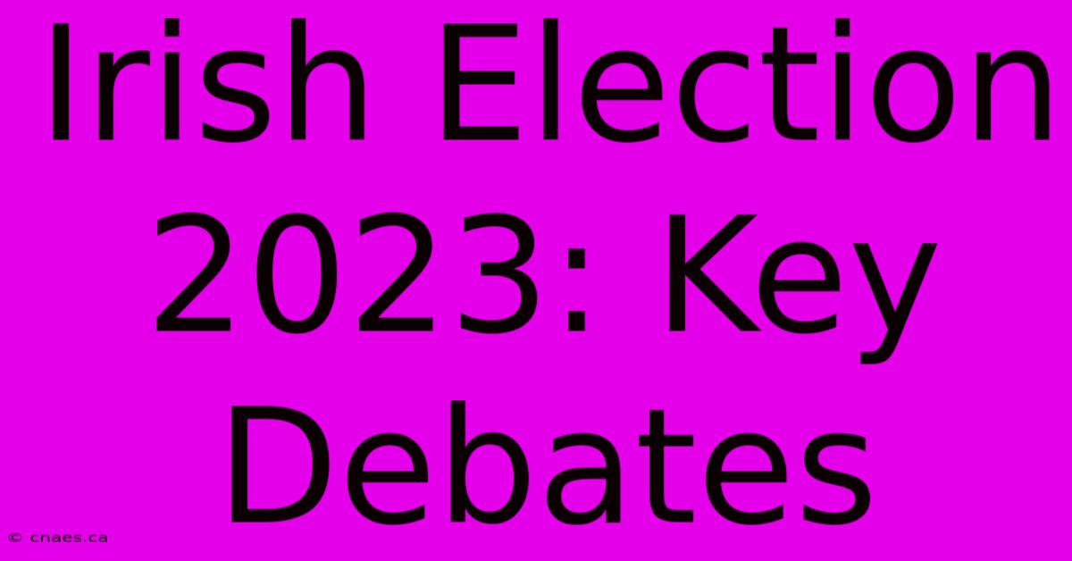 Irish Election 2023: Key Debates