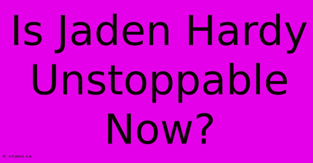 Is Jaden Hardy Unstoppable Now?