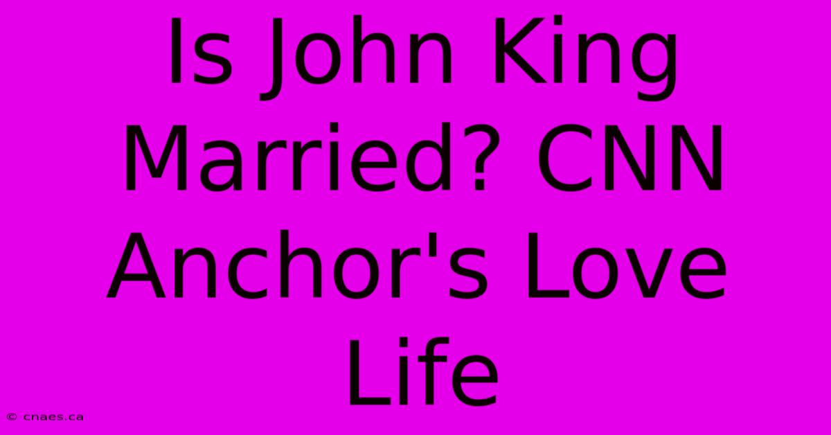 Is John King Married? CNN Anchor's Love Life