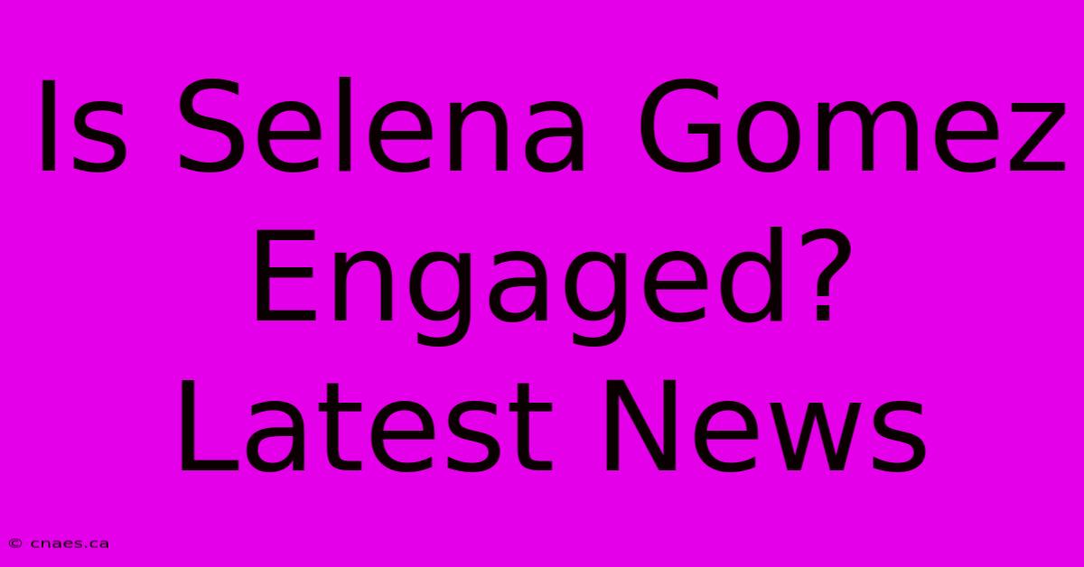 Is Selena Gomez Engaged? Latest News