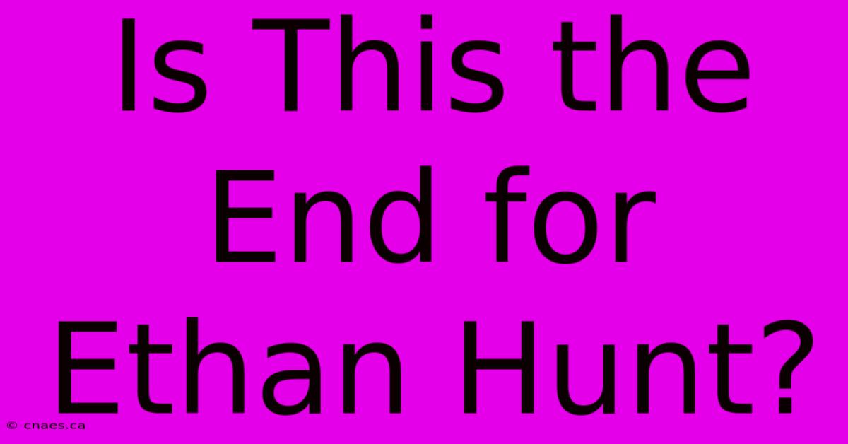 Is This The End For Ethan Hunt?