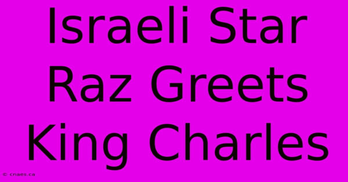 Israeli Star Raz Greets King Charles