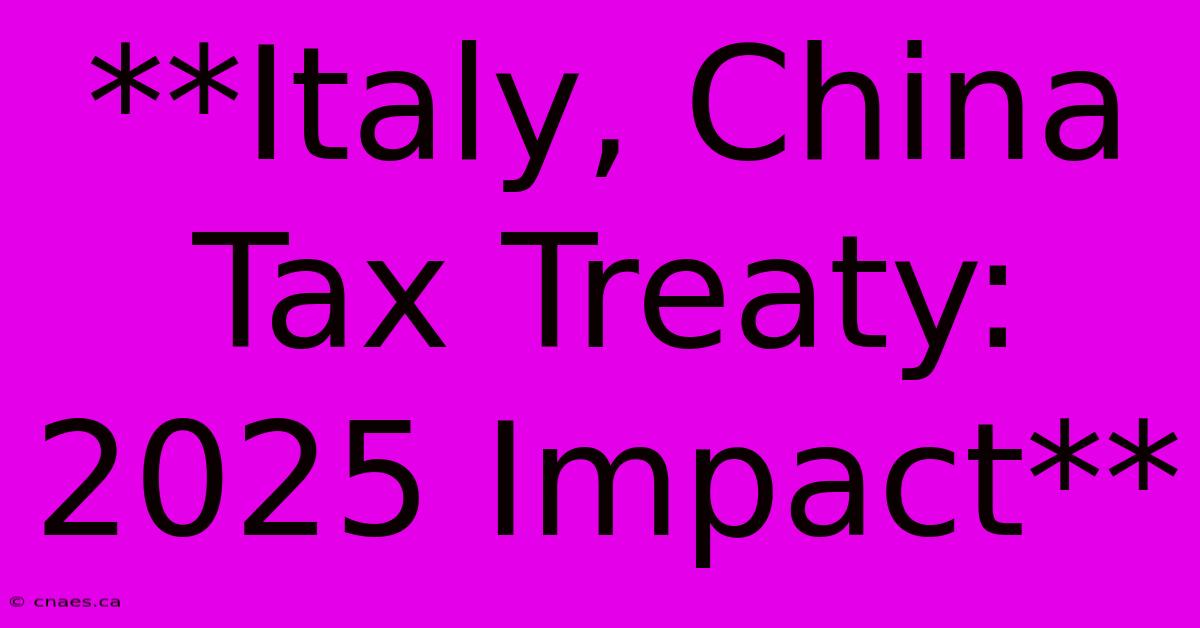 **Italy, China Tax Treaty: 2025 Impact**