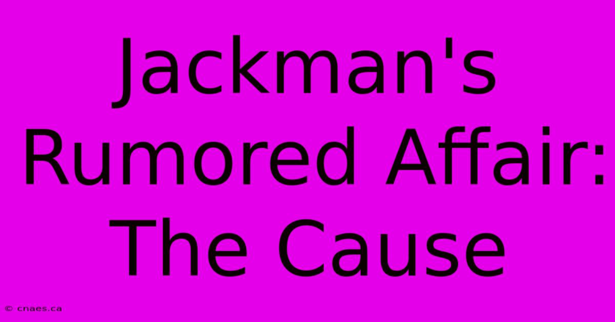 Jackman's Rumored Affair: The Cause 