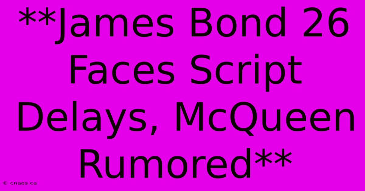 **James Bond 26 Faces Script Delays, McQueen Rumored**