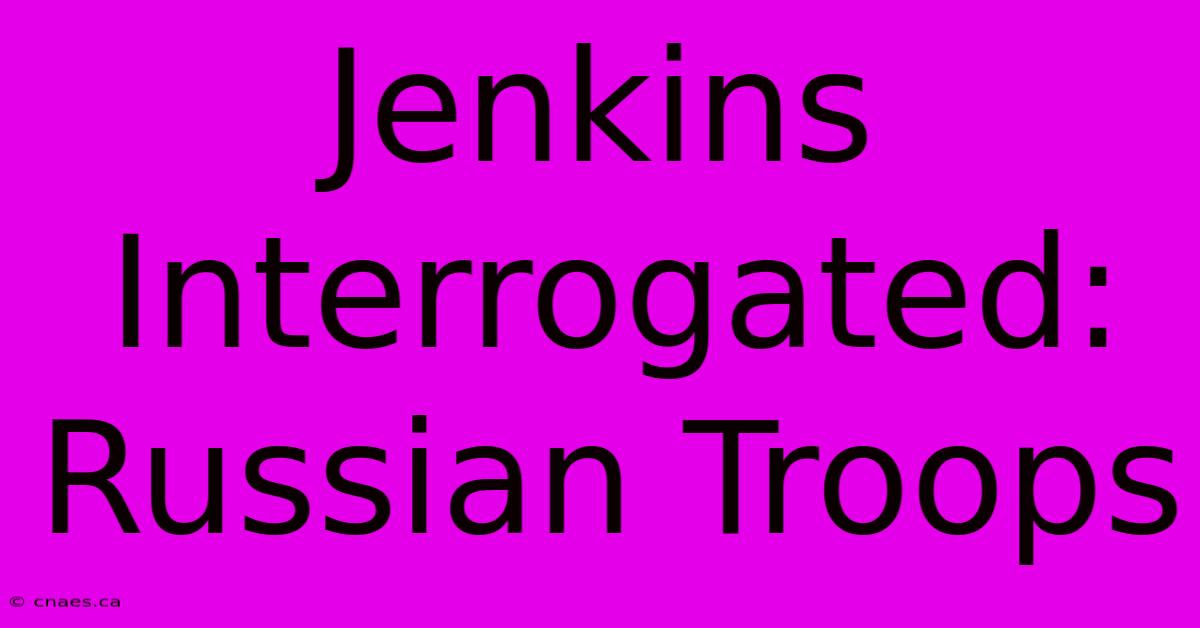 Jenkins Interrogated: Russian Troops