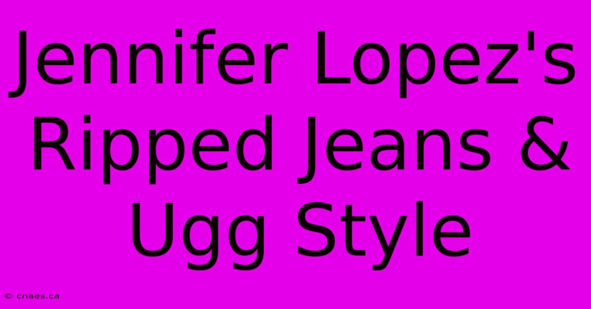 Jennifer Lopez's Ripped Jeans & Ugg Style