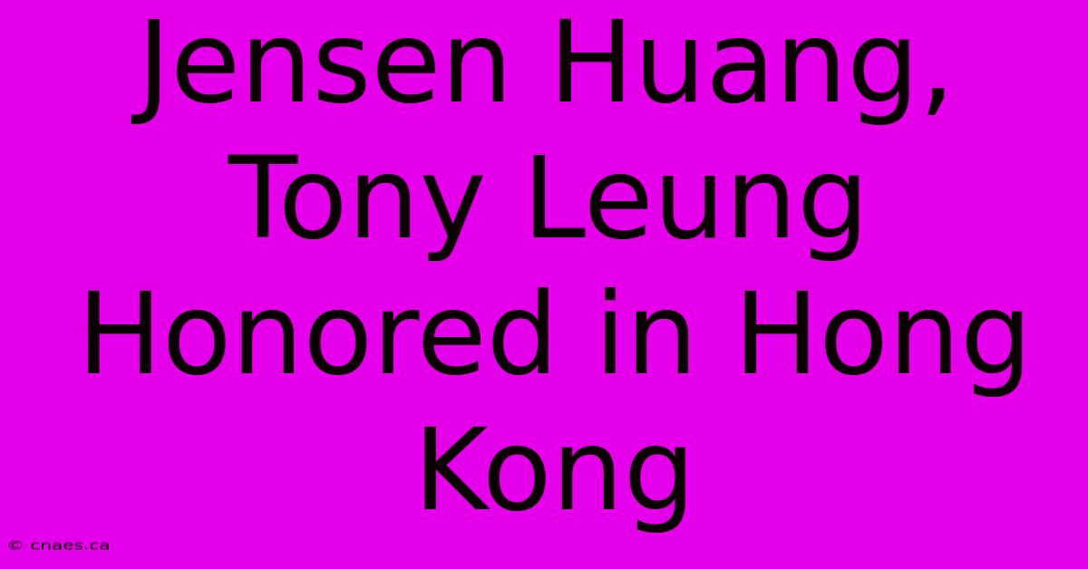 Jensen Huang, Tony Leung Honored In Hong Kong