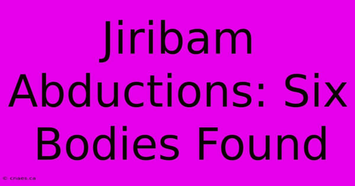 Jiribam Abductions: Six Bodies Found