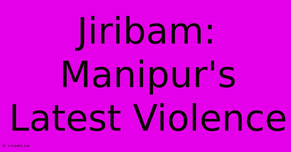 Jiribam: Manipur's Latest Violence