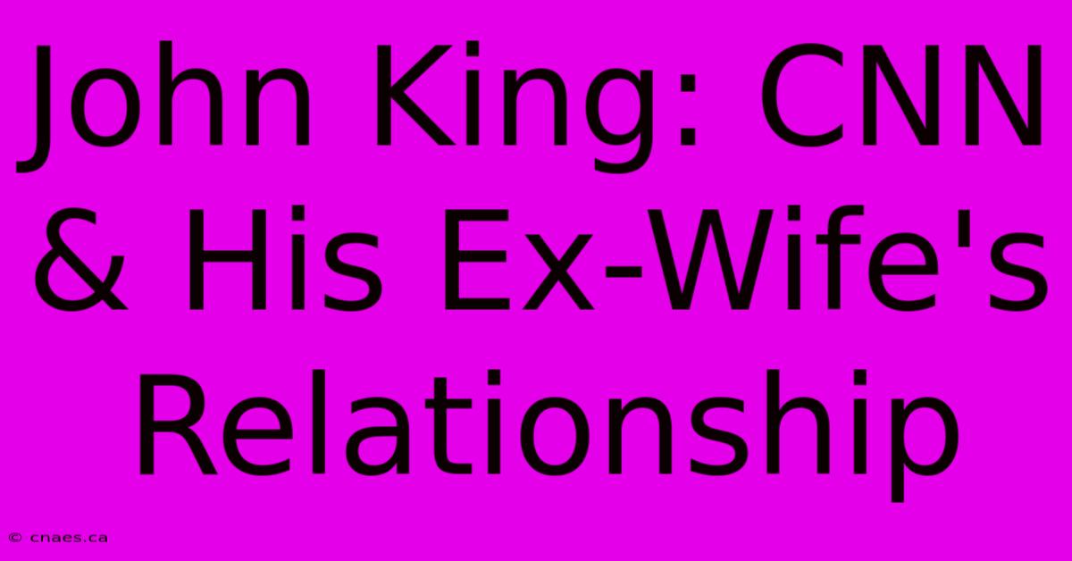 John King: CNN & His Ex-Wife's Relationship 