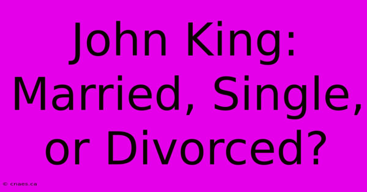 John King: Married, Single, Or Divorced?