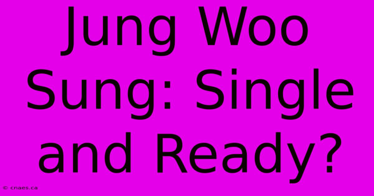 Jung Woo Sung: Single And Ready?