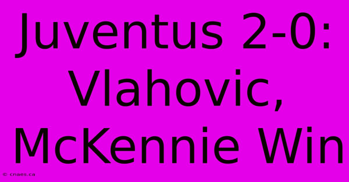 Juventus 2-0: Vlahovic, McKennie Win