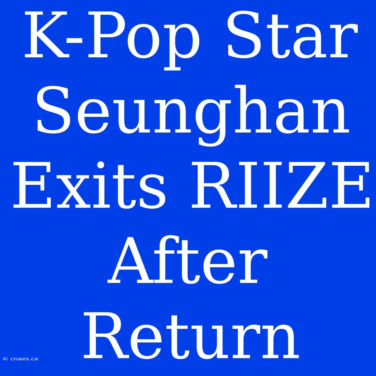 K-Pop Star Seunghan Exits RIIZE After Return