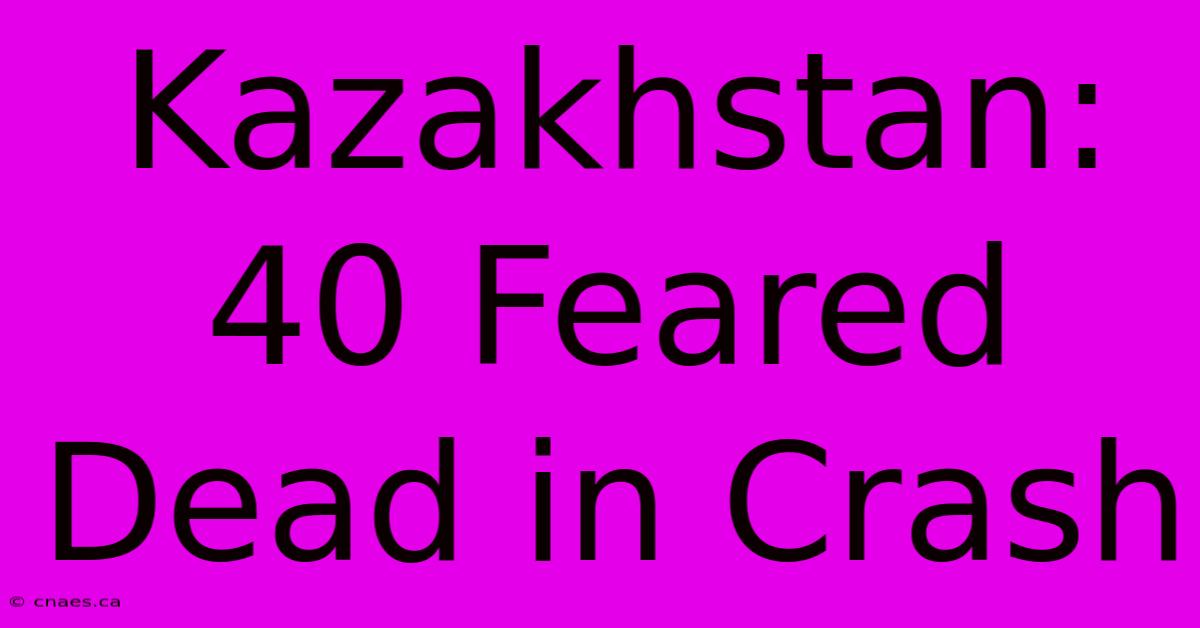 Kazakhstan: 40 Feared Dead In Crash