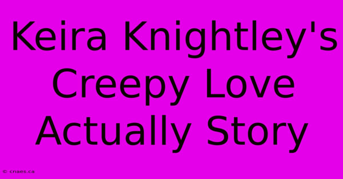 Keira Knightley's Creepy Love Actually Story