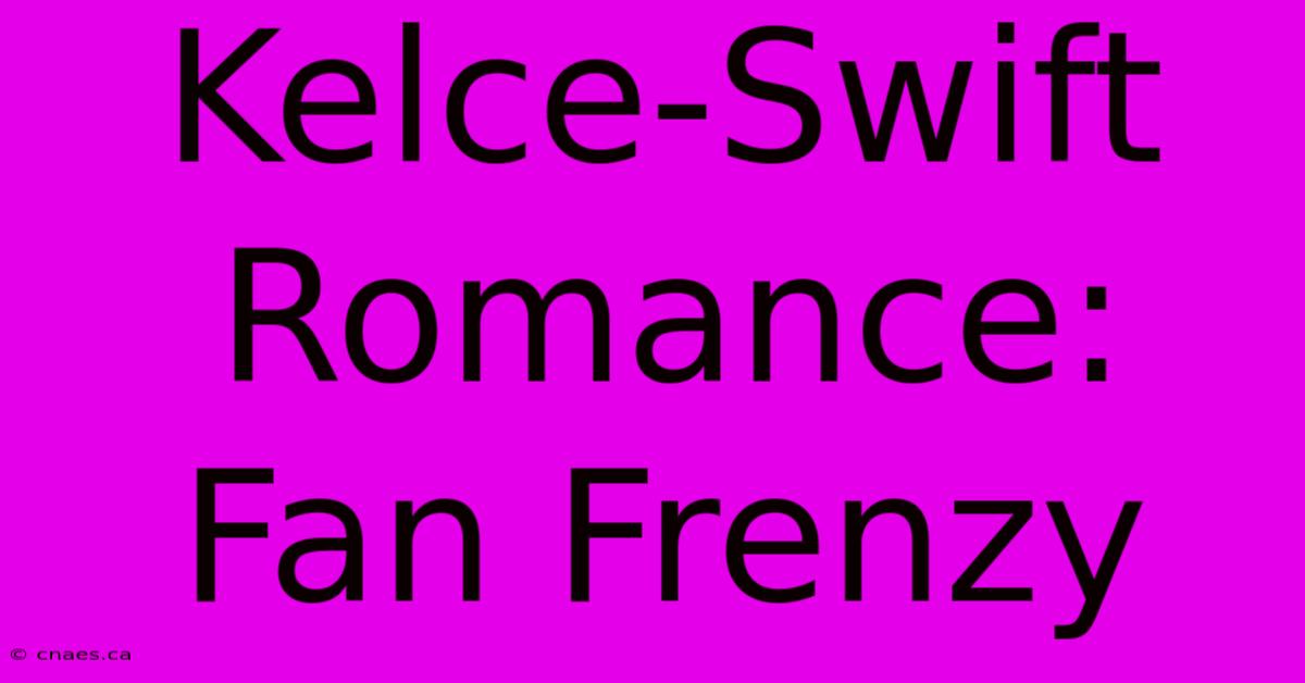 Kelce-Swift Romance: Fan Frenzy