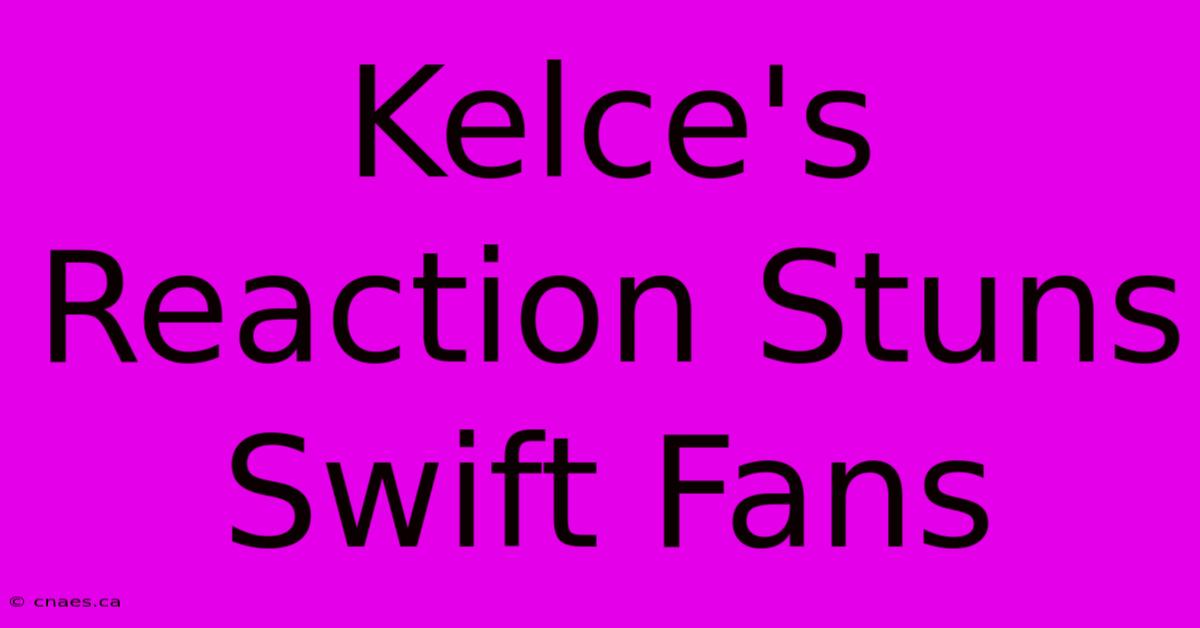 Kelce's Reaction Stuns Swift Fans