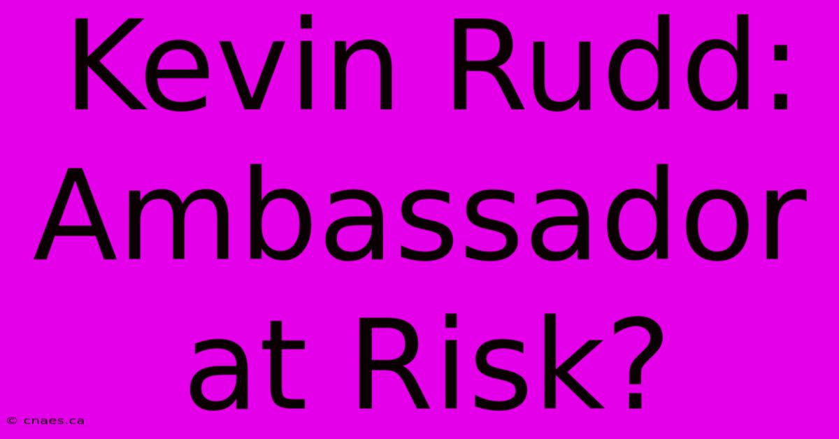 Kevin Rudd: Ambassador At Risk?