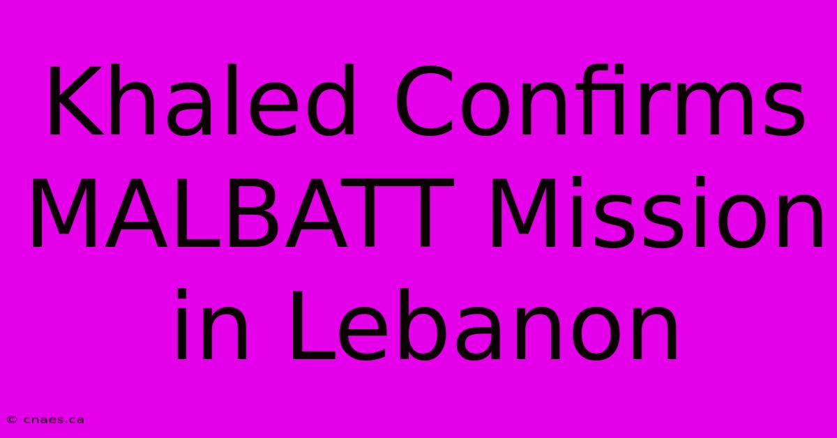 Khaled Confirms MALBATT Mission In Lebanon