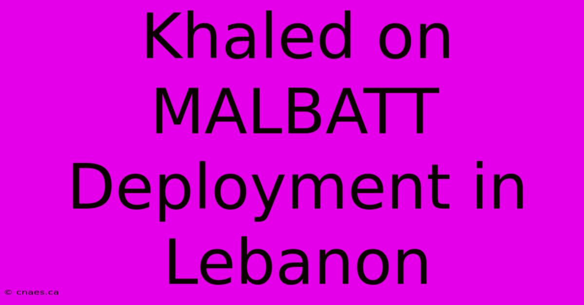 Khaled On MALBATT Deployment In Lebanon