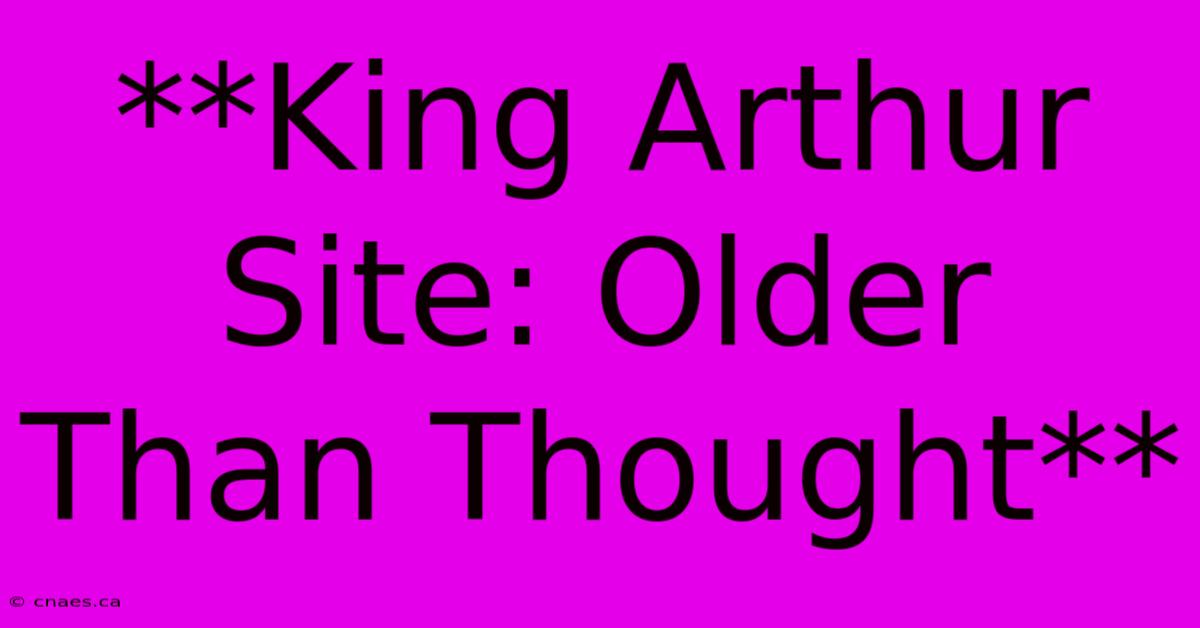 **King Arthur Site: Older Than Thought**