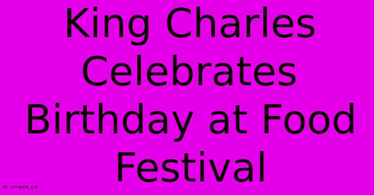 King Charles Celebrates Birthday At Food Festival