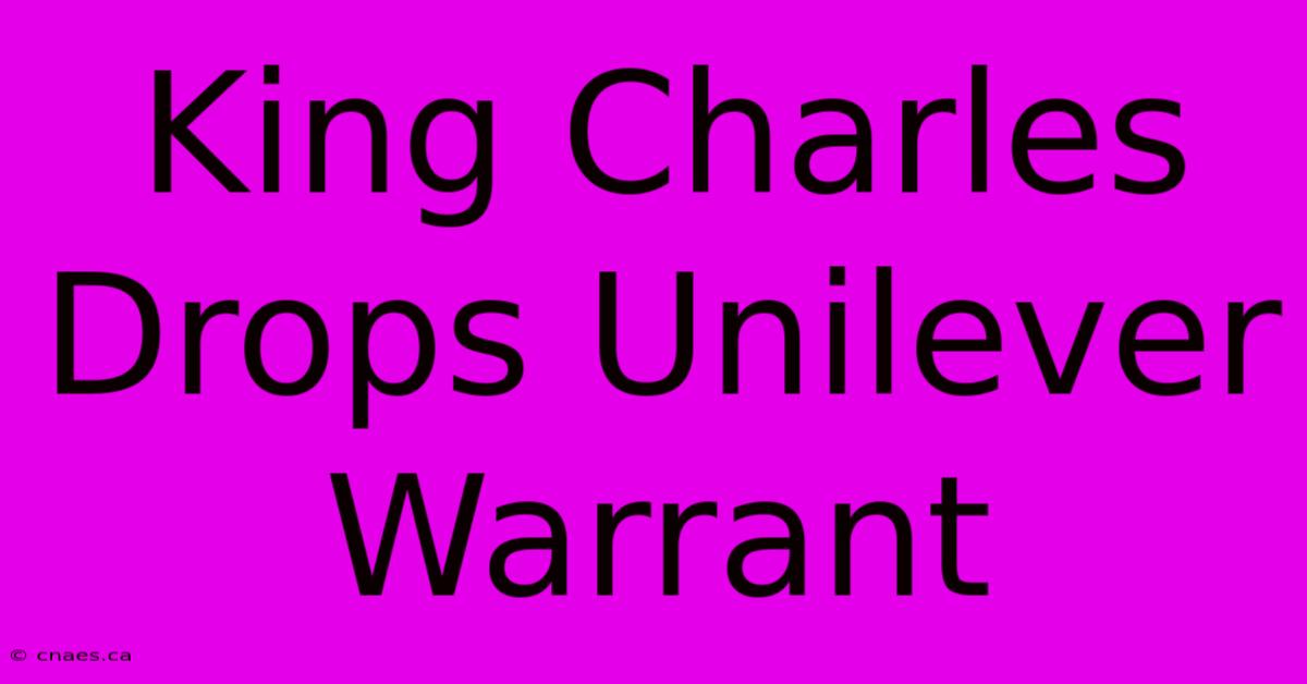 King Charles Drops Unilever Warrant