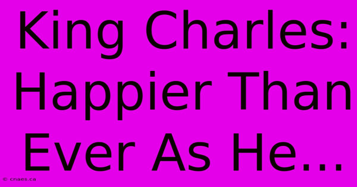 King Charles: Happier Than Ever As He...