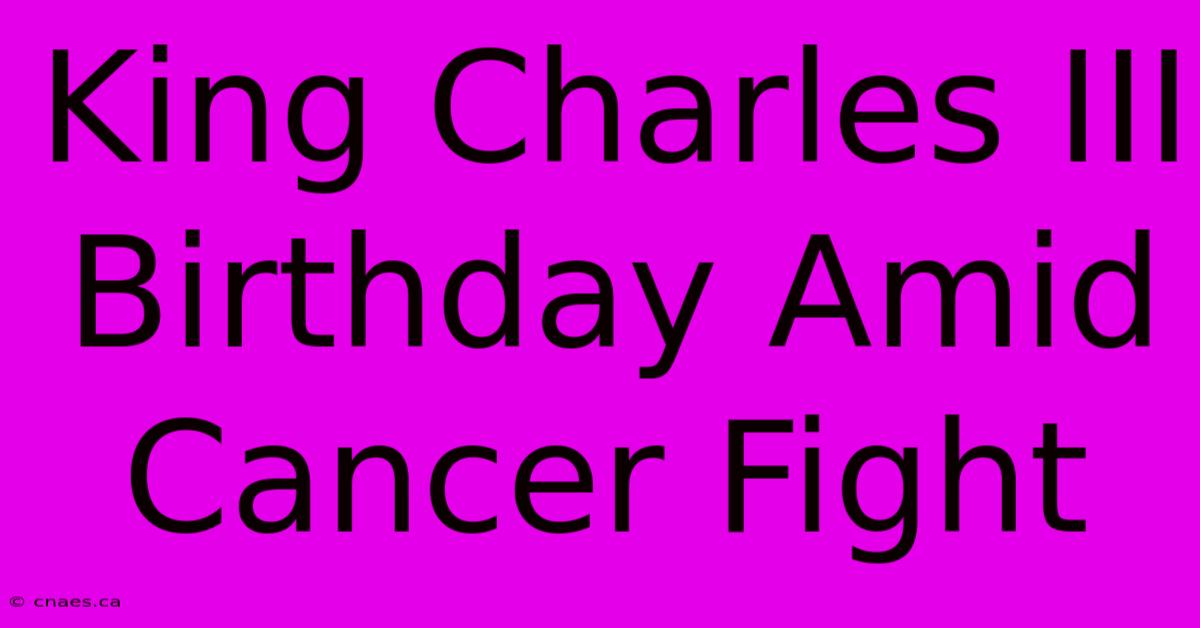 King Charles III Birthday Amid Cancer Fight