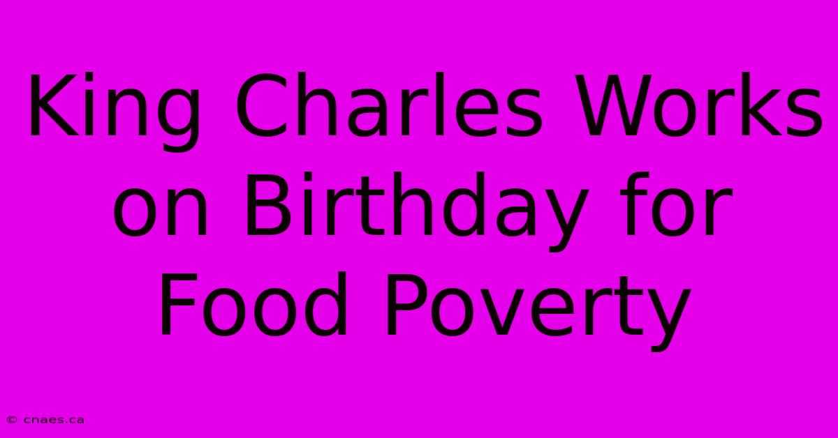 King Charles Works On Birthday For Food Poverty 