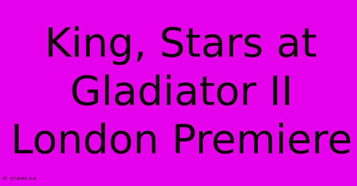 King, Stars At Gladiator II London Premiere