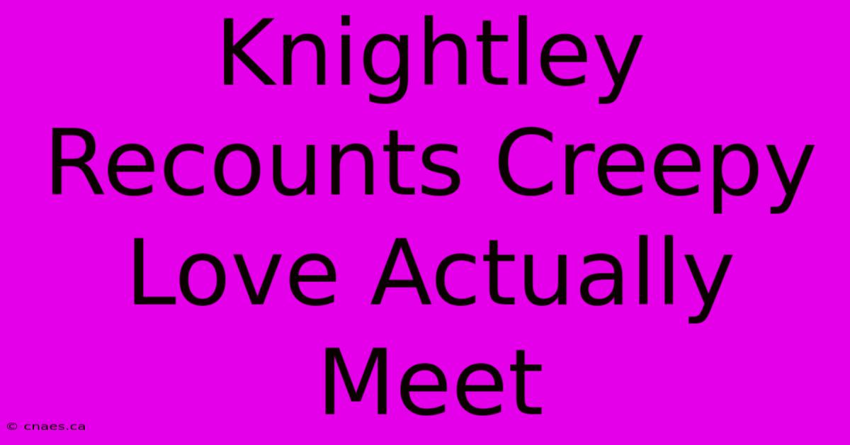 Knightley Recounts Creepy Love Actually Meet