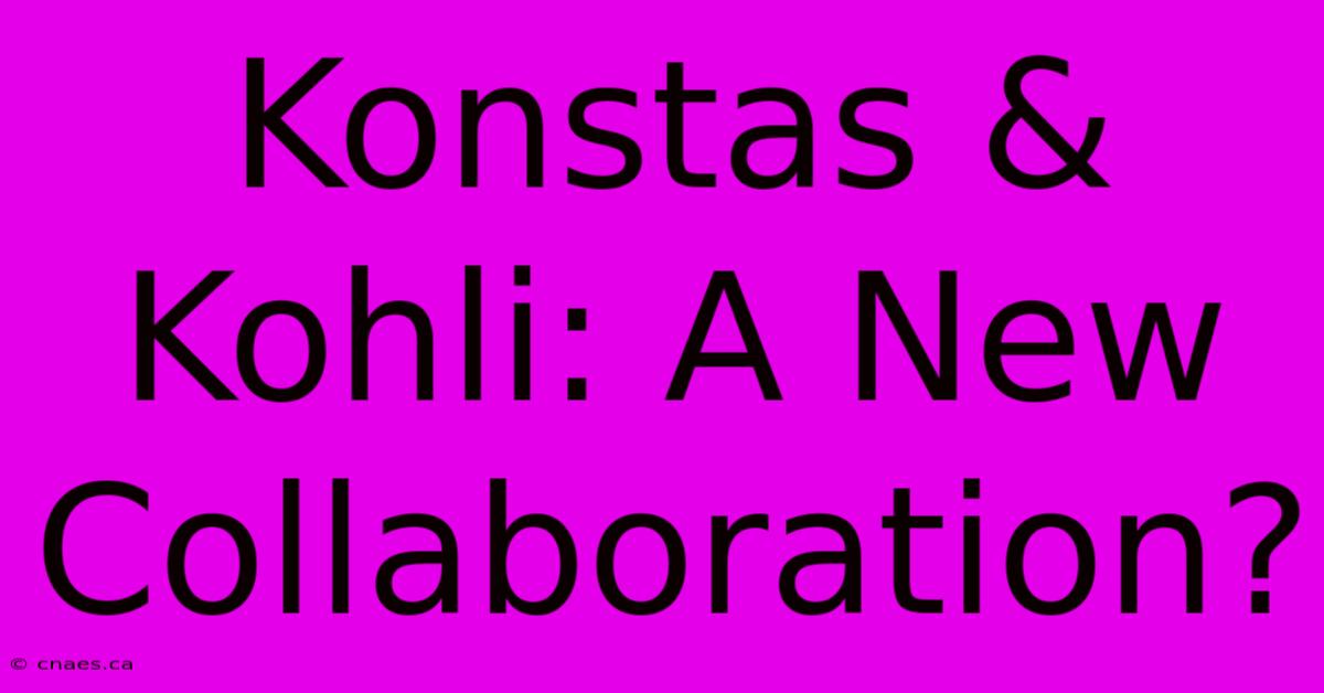 Konstas & Kohli: A New Collaboration?